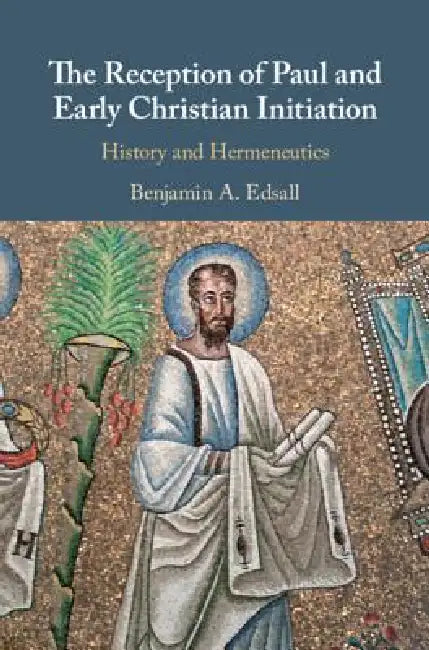 The Reception of Paul and Early Christian Initiation: History and Hermeneutics by Benjamin A. Edsall