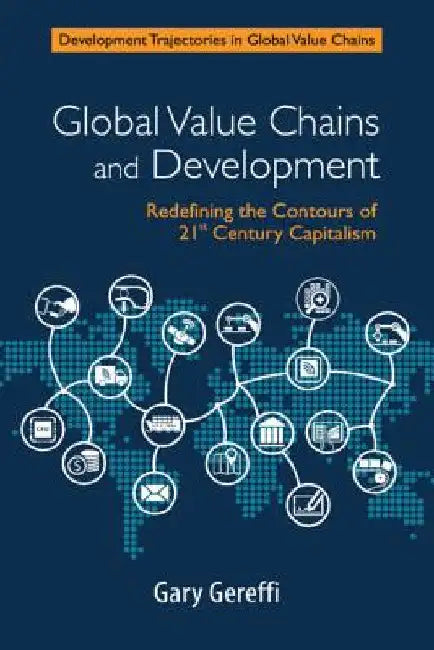 Global Value Chains and Development: Redefining the Contours of 21st Century Capitalism by Gary Gereffi