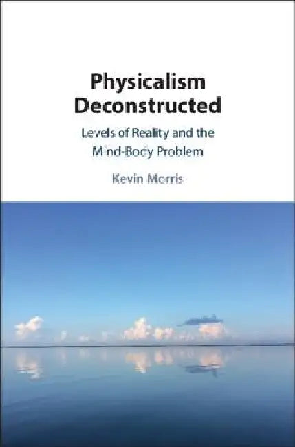 Physicalism Deconstructed: Levels of Reality and the Mind-Body Problem by Kevin Morris