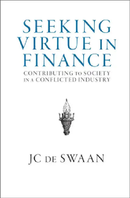 Seeking Virtue in Finance: Contributing to Society in a Conflicted Industry by Jc de Swaan