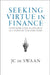 Seeking Virtue in Finance: Contributing to Society in a Conflicted Industry by Jc de Swaan