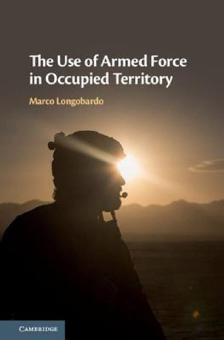 The Use of Armed Force in Occupied Territory by Marco Longobardo