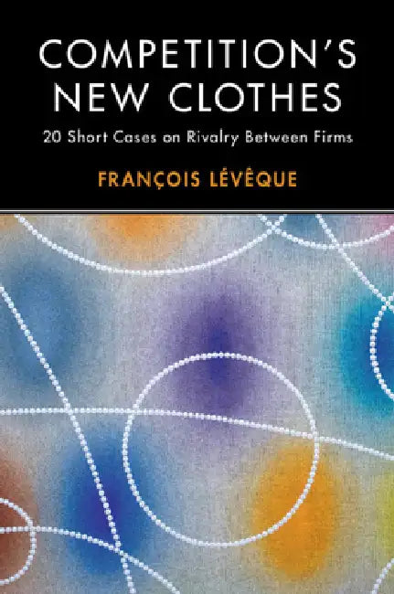 Competition's New Clothes: 20 Short Cases on Rivalry Between Firms by François Lévêque