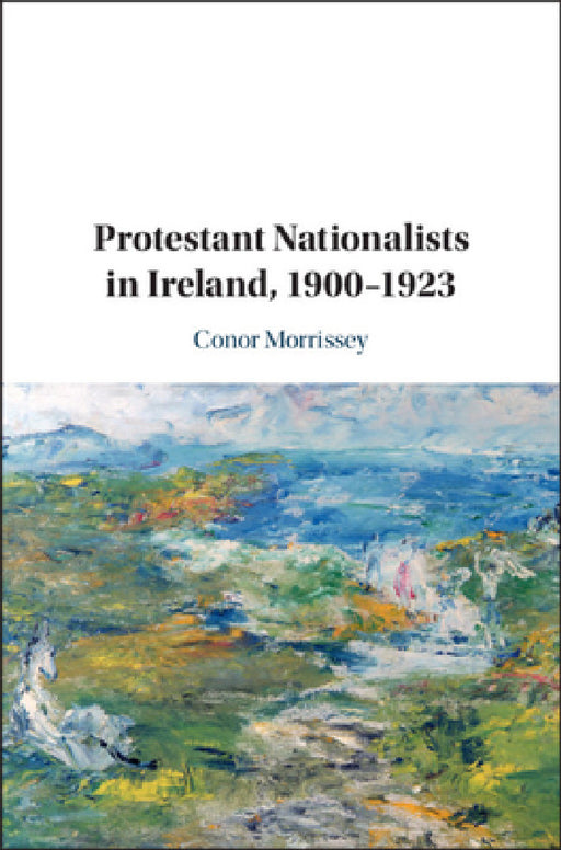 Protestant Nationalists in Ireland, 1900-1923 by Conor Morrissey