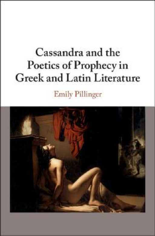 Cassandra and the Poetics of Prophecy in Greek and Latin Literature by Emily Pillinger