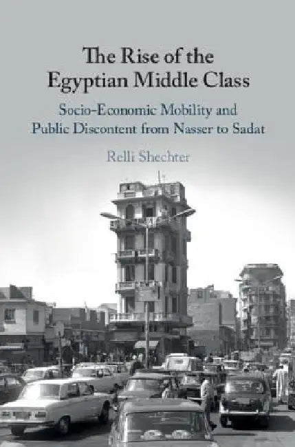 The Rise of the Egyptian Middle Class: Socio-Economic Mobility and Public Discontent from Nasser to Sadat by Relli Shechter