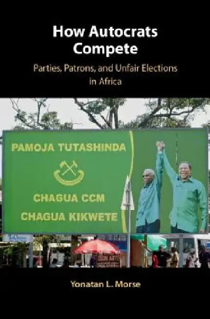 How Autocrats Compete: Parties, Patrons, and Unfair Elections in Africa by Yonatan L. Morse