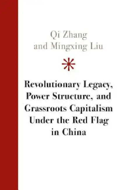 Revolutionary Legacy, Power Structure, and Grassroots Capitalism Under the Red Flag in China by Qi Zhang, Mingxing Liu