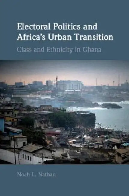 Electoral Politics and Africa's Urban Transition: Class and Ethnicity in Ghana by Noah L. Nathan