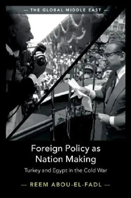 Foreign Policy as Nation Making: Turkey and Egypt in the Cold War by Reem Abou-El-Fadl