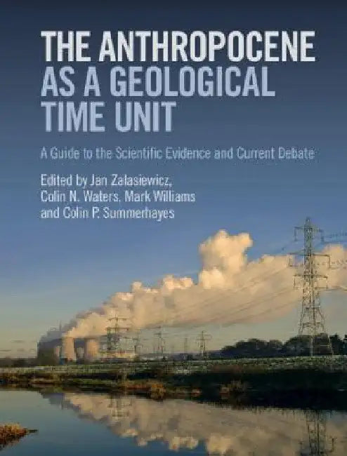 The Anthropocene as a Geological Time Unit: A Guide to the Scientific Evidence and Current Debate by Jan Zalasiewicz