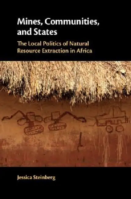Mines, Communities, and States: The Local Politics of Natural Resource Extraction in Africa by Jessica Steinberg