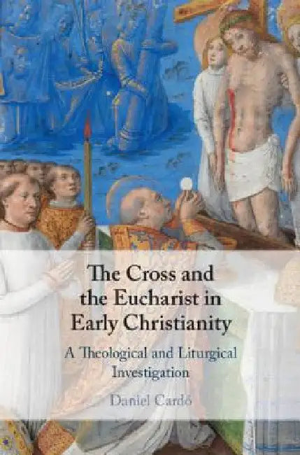 The Cross and the Eucharist in Early Christianity by Daniel Cardó