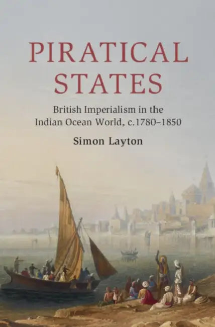 Piratical States: British Imperialism in the Indian Ocean World, C.1780-1850 by Simon Layton
