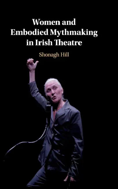Women and Embodied Mythmaking in Irish Theatre by Shonagh Hill