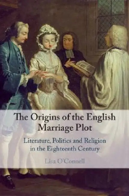 The Origins of the English Marriage Plot: Literature, Politics and Religion in the Eighteenth Century by Lisa O'Connell