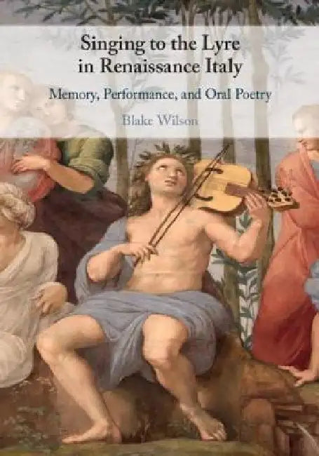 Singing to the Lyre in Renaissance Italy: Memory, Performance, and Oral Poetry by Blake Wilson