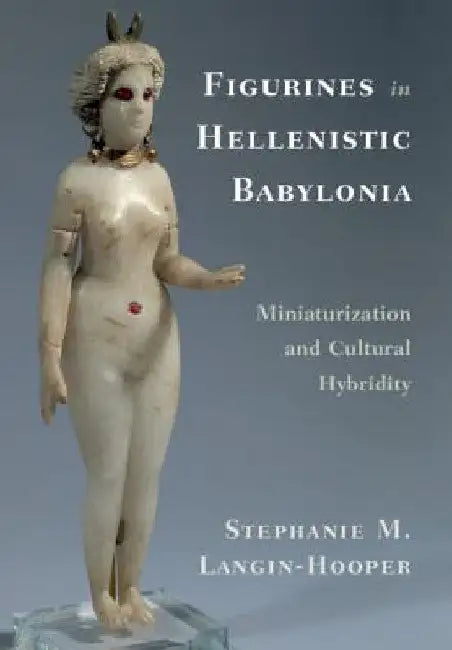 Figurines in Hellenistic Babylonia by Stephanie M. Langin-Hooper