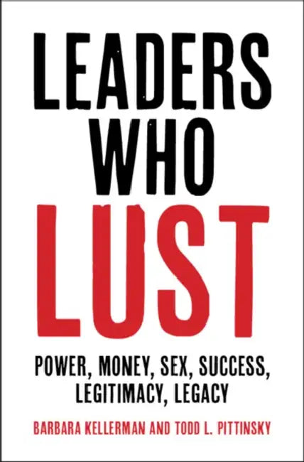 Leaders Who Lust: Power, Money, Sex, Success, Legitimacy, Legacy by Barbara Kellerman, Todd L. Pittinsky