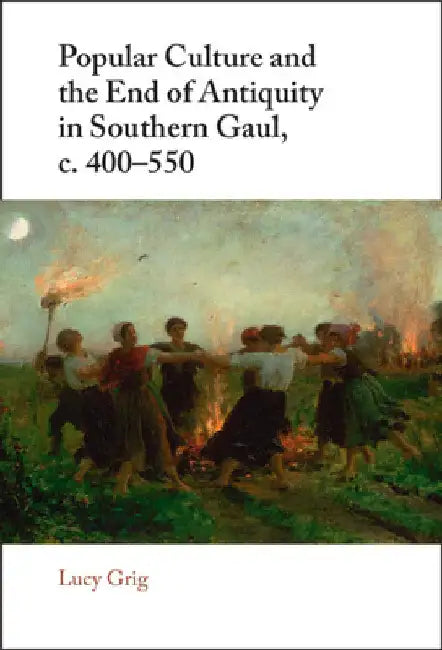 Popular Culture and the End of Antiquity in Southern Gaul, c. 400-550 by Lucy Grig