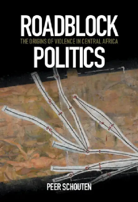 Roadblock Politics: The Origins of Violence in Central Africa by Peer Schouten