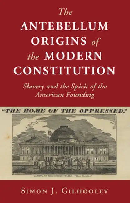 The Antebellum Origins of the Modern Constitution by Simon J. Gilhooley