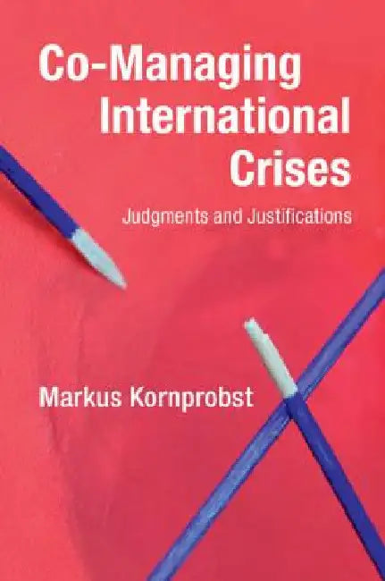 Co-Managing International Crises: Judgments and Justifications by Markus Kornprobst