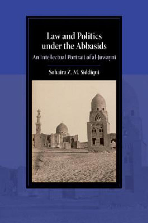 Law and Politics Under the Abbasids: An Intellectual Portrait of Al-Juwayni by Sohaira Z. M. Siddiqui