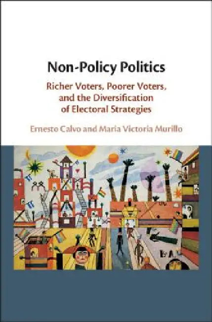 Non-Policy Politics: Richer Voters, Poorer Voters, and the Diversification of Electoral Strategies by Ernesto Calvo, Maria Victoria Murillo