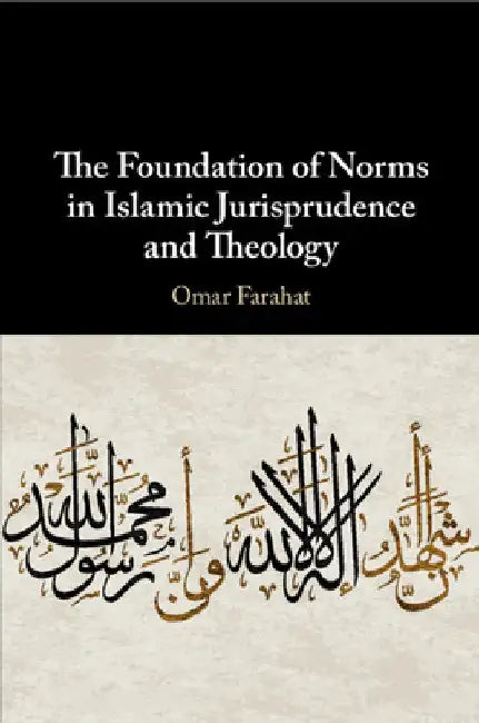 The Foundation of Norms in Islamic Jurisprudence and Theology by Omar Farahat
