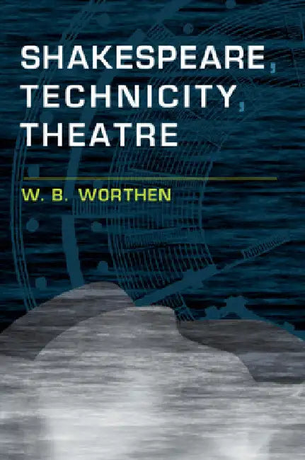 Shakespeare, Technicity, Theatre by W. B. Worthen