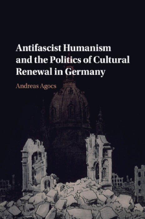 Antifascist Humanism and the Politics of Cultural Renewal in Germany by Andreas Agocs