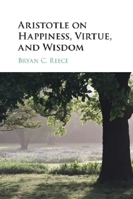 Aristotle on Happiness, Virtue, and Wisdom by Bryan C. (University of Arkansas) Reece