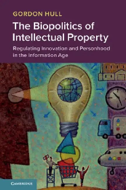 The Biopolitics of Intellectual Property: Regulating Innovation and Personhood in the Information Age by Gordon Hull