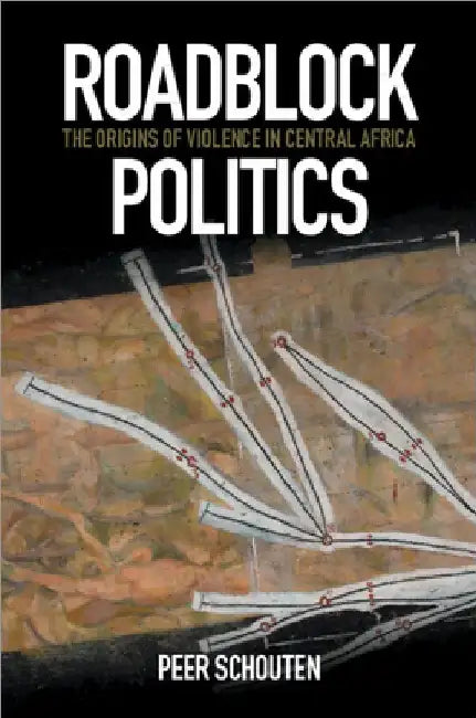 Roadblock Politics: The Origins of Violence in Central Africa by Peer Schouten