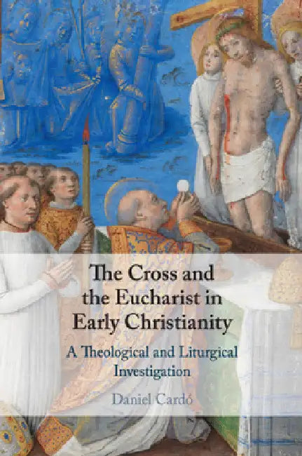 The Cross and the Eucharist in Early Christianity by Daniel Cardó