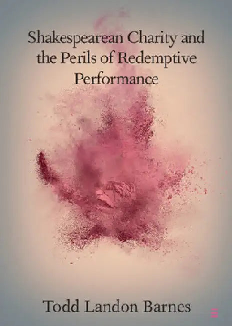 Shakespearean Charity and the Perils of Redemptive Performance by Todd Landon Barnes