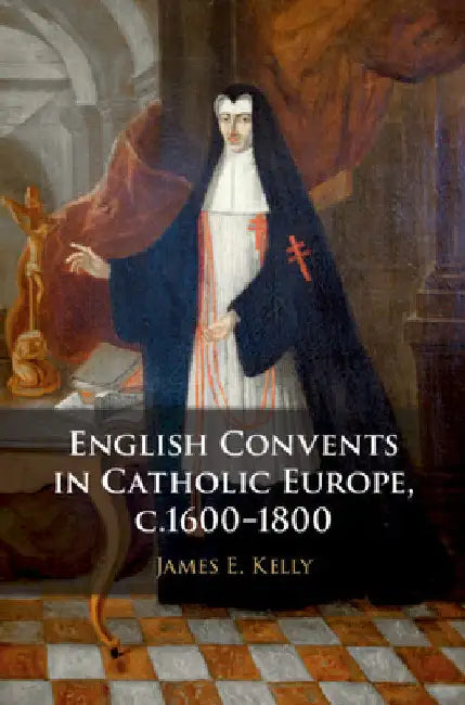English Convents in Catholic Europe, c.1600-1800 by James E. Kelly