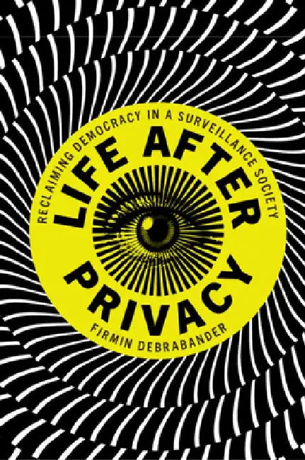 Life After Privacy: Reclaiming Democracy in a Surveillance Society by Firmin Debrabander