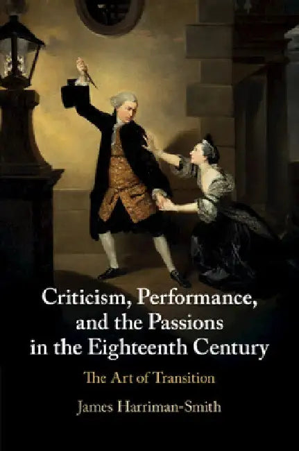 Criticism, Performance, and the Passions in the Eighteenth Century by James Harriman-Smith