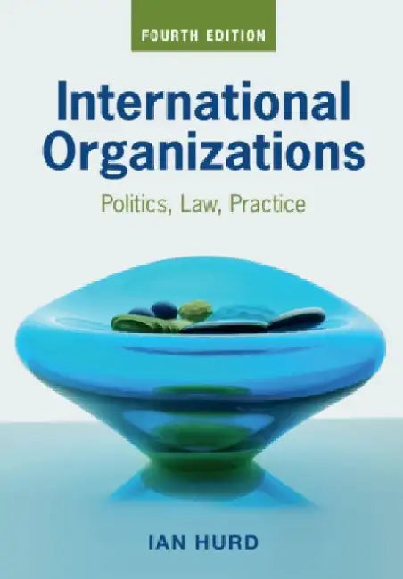 International Organizations: Politics, Law, Practice by Ian Hurd