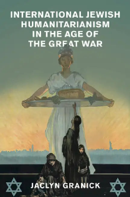 International Jewish Humanitarianism in the Age of the Great War by Jaclyn Granick