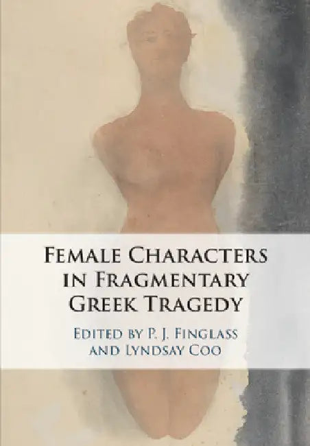 The Female Characters of Fragmentary Greek Tragedy by P. J. Finglass