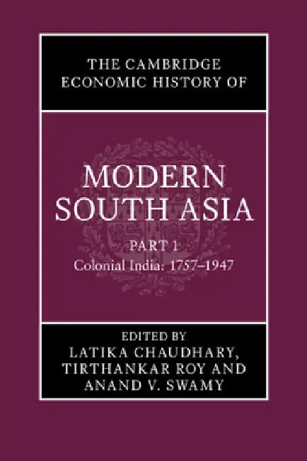 The Cambridge Economic History of Modern South Asia, Part 1, Colonial India, 1757-1947 by Latika Chaudhary, Tirthankar Roy, Anand V. Swamy
