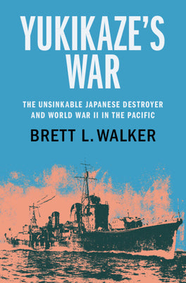 Yukikaze's War: The Unsinkable Japanese Destroyer and World War II in the Pacific by Brett L. Walker