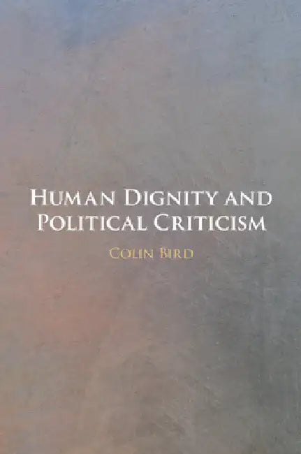 Human Dignity and Political Criticism by Colin Bird