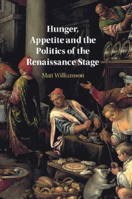 Hunger, Appetite and the Politics of the Renaissance Stage by Matt Williamson