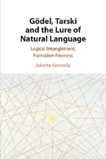 Gödel, Tarski and the Lure of Natural Language by Juliette Kennedy