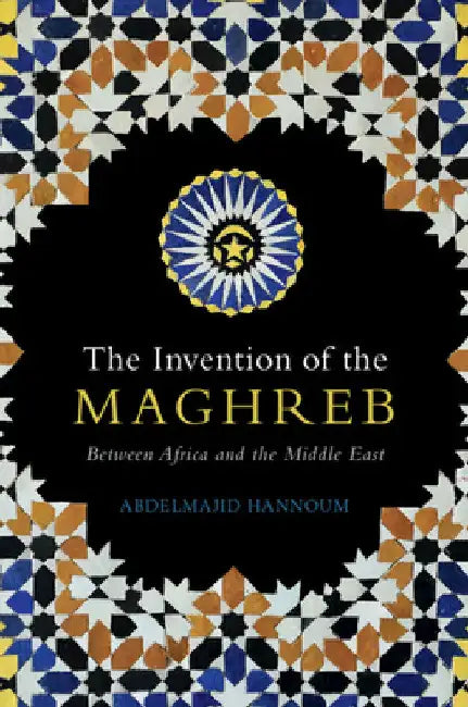 The Invention of the Maghreb by Abdelmajid Hannoum