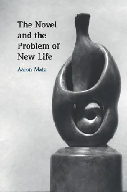 The Novel and the Problem of New Life by Aaron Matz